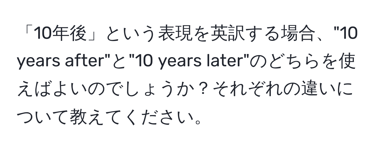 「10年後」という表現を英訳する場合、"10 years after"と"10 years later"のどちらを使えばよいのでしょうか？それぞれの違いについて教えてください。