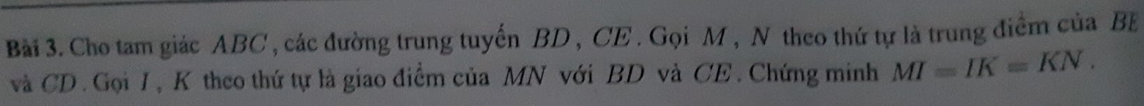 Cho tam giác ABC , các đường trung tuyến BD , CE . Gọi M , N theo thứ tự là trung điểm của BB
và CD. Gọi I , K theo thứ tự là giao điểm của MN với BD và CE . Chứng minh MI=IK=KN.