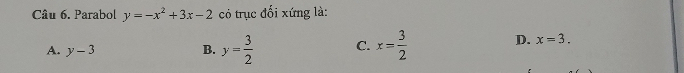 Parabol y=-x^2+3x-2 có trục đối xứng là:
A. y=3 B. y= 3/2 
C. x= 3/2 
D. x=3.