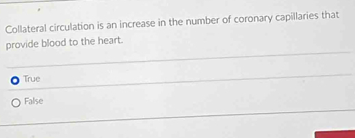 Collateral circulation is an increase in the number of coronary capillaries that
provide blood to the heart.
True
False