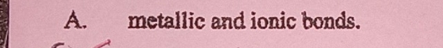 metallic and ionic bonds.