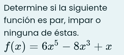 Determine si la siguiente 
función es par, impar o 
ninguna de éstas.
f(x)=6x^5-8x^3+x