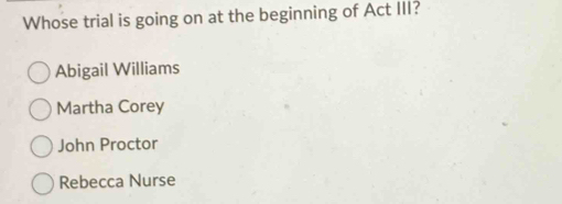 Whose trial is going on at the beginning of Act III?
Abigail Williams
Martha Corey
John Proctor
Rebecca Nurse