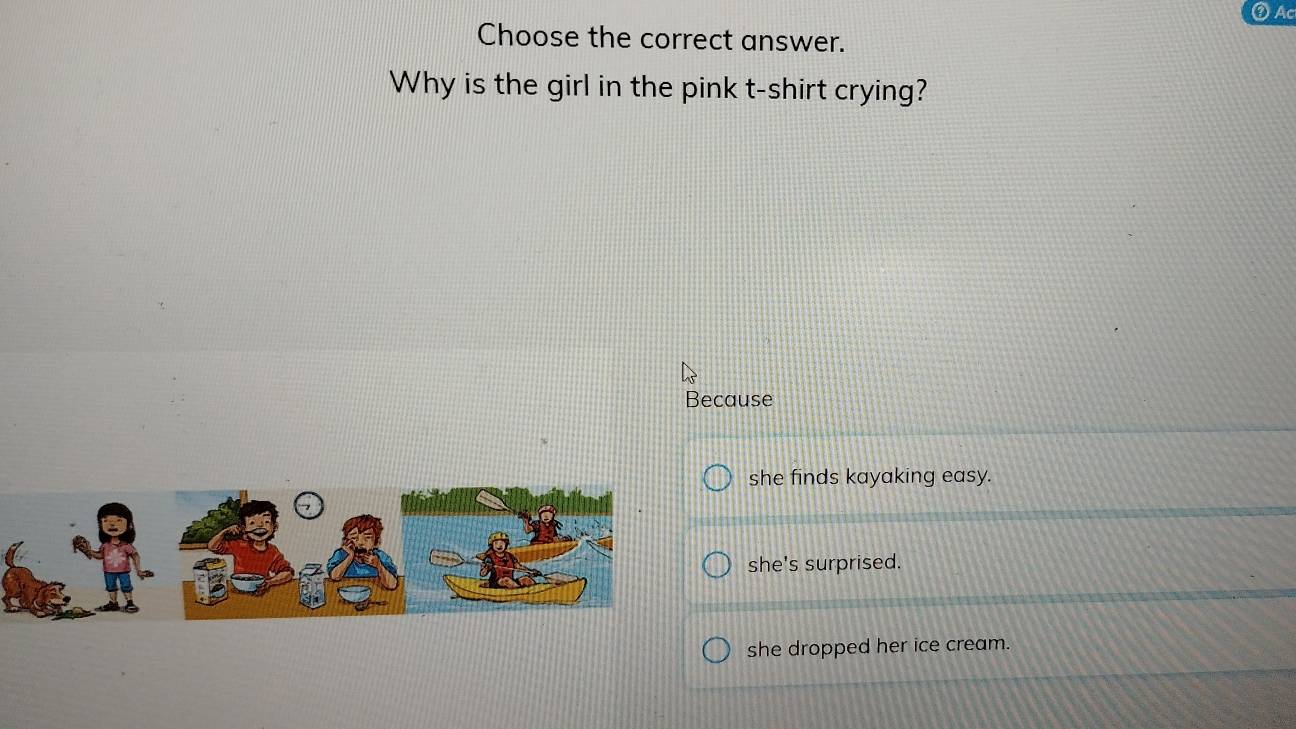 Ac
Choose the correct answer.
Why is the girl in the pink t-shirt crying?
Because
she finds kayaking easy.
she's surprised.
she dropped her ice cream.