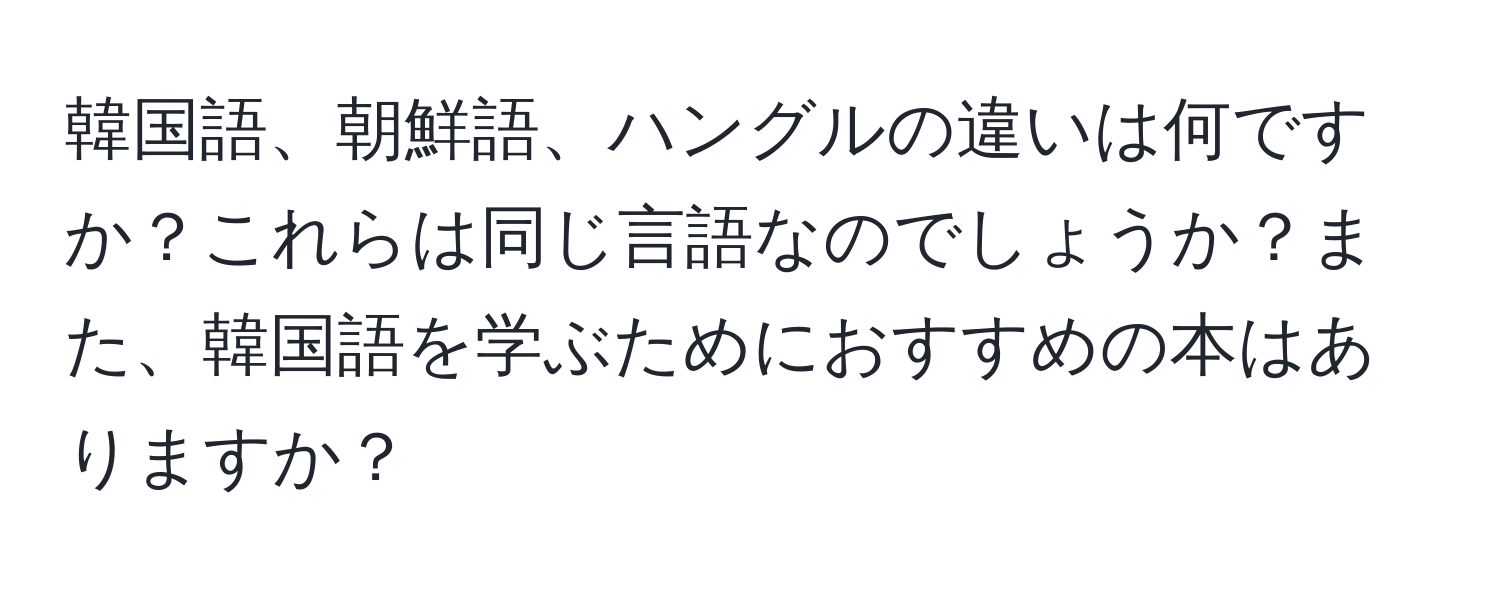 韓国語、朝鮮語、ハングルの違いは何ですか？これらは同じ言語なのでしょうか？また、韓国語を学ぶためにおすすめの本はありますか？