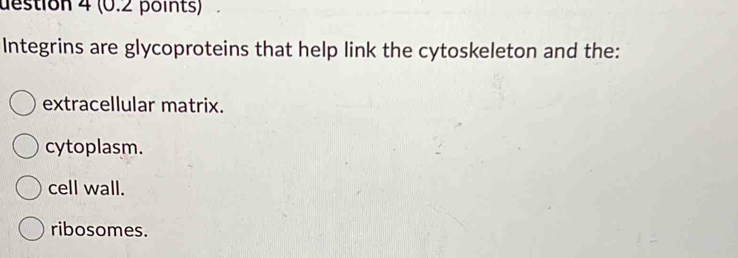 destion 4 (0.2 points)
Integrins are glycoproteins that help link the cytoskeleton and the:
extracellular matrix.
cytoplasm.
cell wall.
ribosomes.