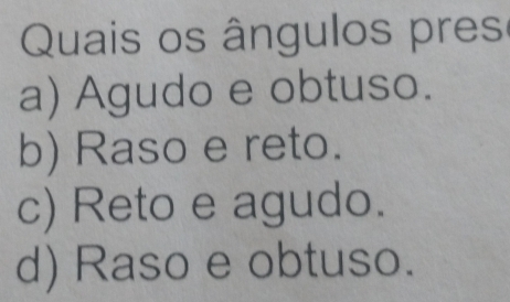 Quais os ângulos pres
a) Agudo e obtuso.
b) Raso e reto.
c) Reto e agudo.
d) Raso e obtuso.