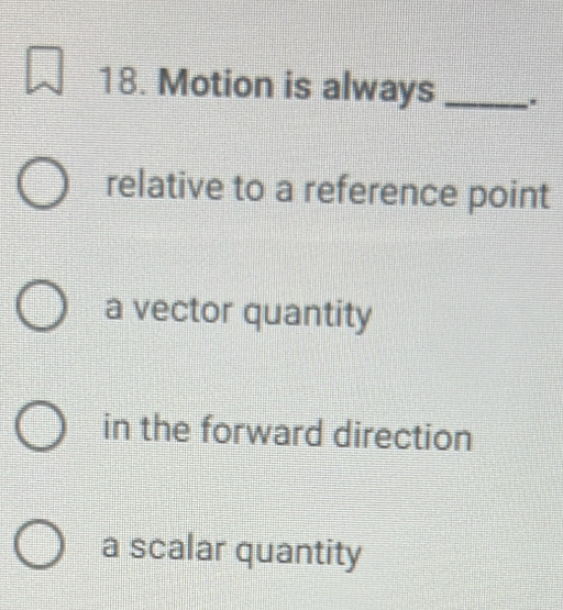 Motion is always_
relative to a reference point
a vector quantity
in the forward direction
a scalar quantity