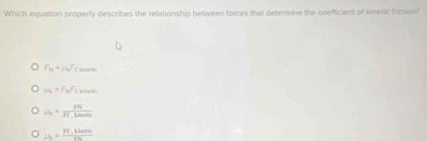 Which equation properly describes the relationship between forces that determine the coefficient of kinetic friction?
F_N=mu _kF_t kinetic
mu _k=F_NF_t kinetic
mu _k=frac mu NH_· kind
mu _k=frac F_TLi_etkcEN