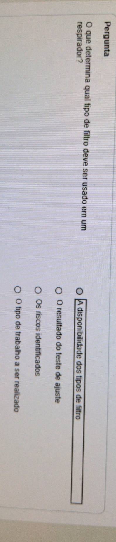 Pergunta
O que determina qual tipo de filtro deve ser usado em um
respirador? A disponibilidade dos tipos de filtro
O resultado do teste de ajuste
Os riscos identificados
O tipo de trabalho a ser realizado