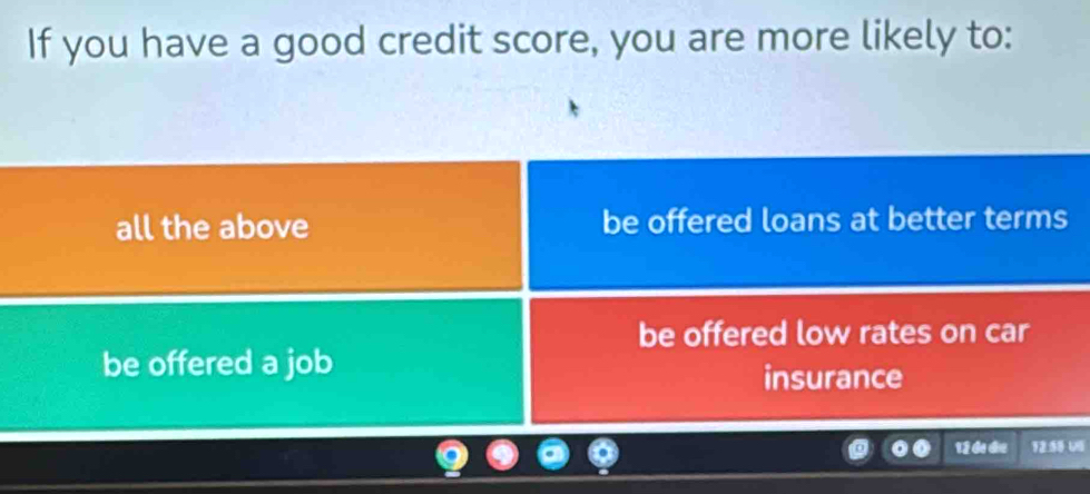 If you have a good credit score, you are more likely to:
all the above be offered loans at better terms
be offered low rates on car
be offered a job
insurance
12 de die 12:58 U