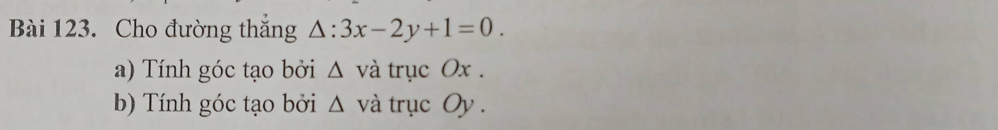 Cho đường thắng △ :3x-2y+1=0. 
a) Tính góc tạo bởi △ vdot a trục Ox. 
b) Tính góc tạo bởi △ và trục Oy.