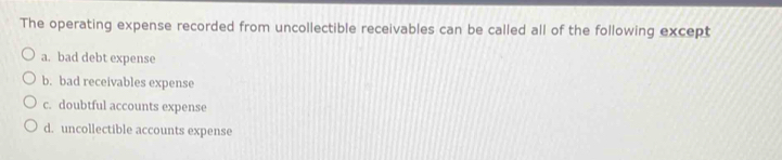 The operating expense recorded from uncollectible receivables can be called all of the following except
a. bad debt expense
b. bad receivables expense
c. doubtful accounts expense
d. uncollectible accounts expense