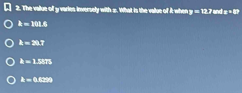 The value of y varies inversely with $. What is the value of 3when y=12.7 and x=8?
k=101.6
k=20.7
k=1.5875
k=0.6299