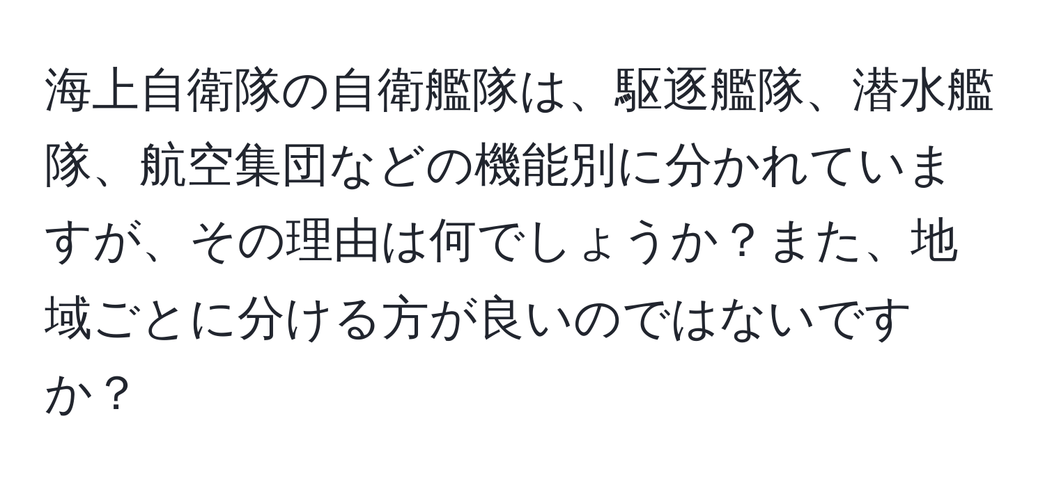 海上自衛隊の自衛艦隊は、駆逐艦隊、潜水艦隊、航空集団などの機能別に分かれていますが、その理由は何でしょうか？また、地域ごとに分ける方が良いのではないですか？