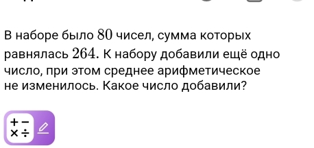 Β наборе быело 8О чисел, сумма которых
равнялась 264. К набору добавили ещё одно
число, πри этом среднее арифметическое
не изменилось. Какое число добавили?
+
×÷ 0