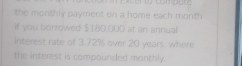 excer to compute 
the monthly payment on a home each month 
if you borrowed $180,000 at an annual 
interest rate of 3.72% over 20 years, where 
the interest is compounded monthly.