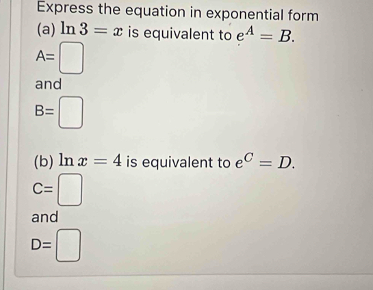 Express the equation in exponential form
(a) ln 3=x is equivalent to e^A=B.
A=□
and
B=□
(b) ln x=4 is equivalent to e^C=D.
C=□
and
D=□