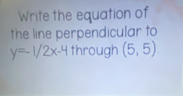 Write the equation of 
the line perpendicular to 
through (5,5).