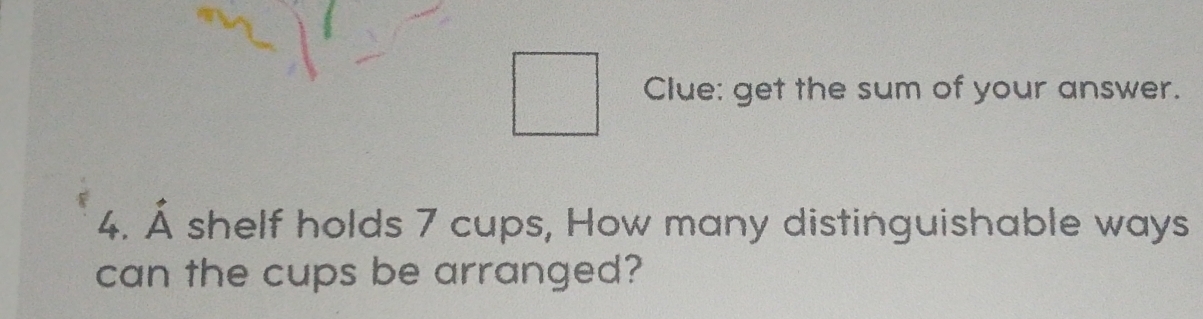 Clue: get the sum of your answer. 
4. Å shelf holds 7 cups, How many distinguishable ways 
can the cups be arranged?