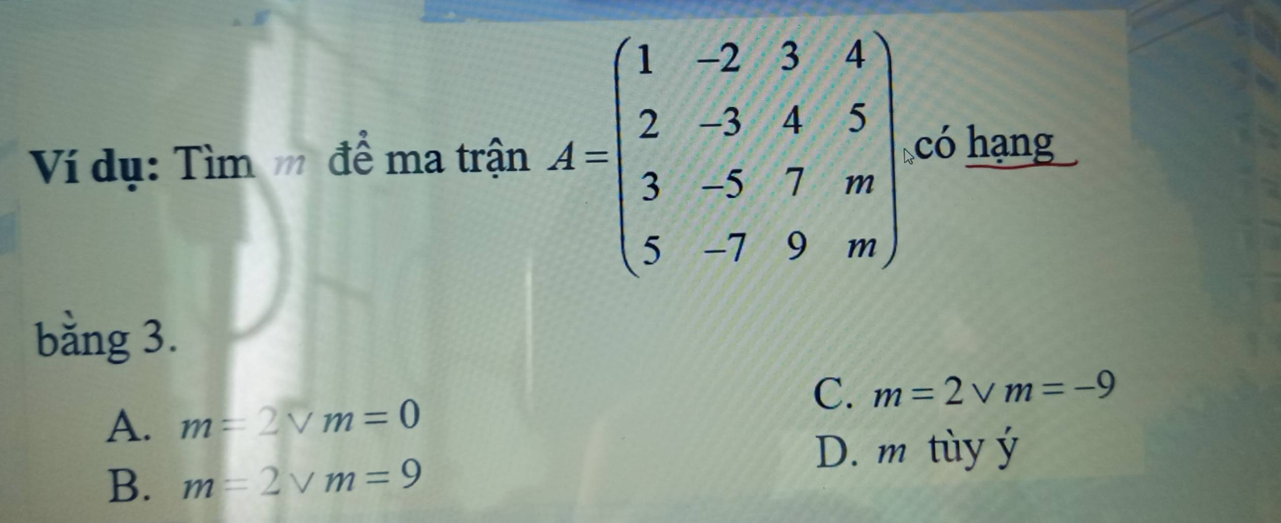 Ví dụ: Tìm để ma trận A=beginbmatrix 1&2&3&4 2&3&4&5 3&-5&7&m 5&-7&9&mendbmatrix có hạng
băng 3.
C. m=2vee m=-9
A. m=2sqrt(m)=0
D. m tùy ý
B. m=2vee m=9