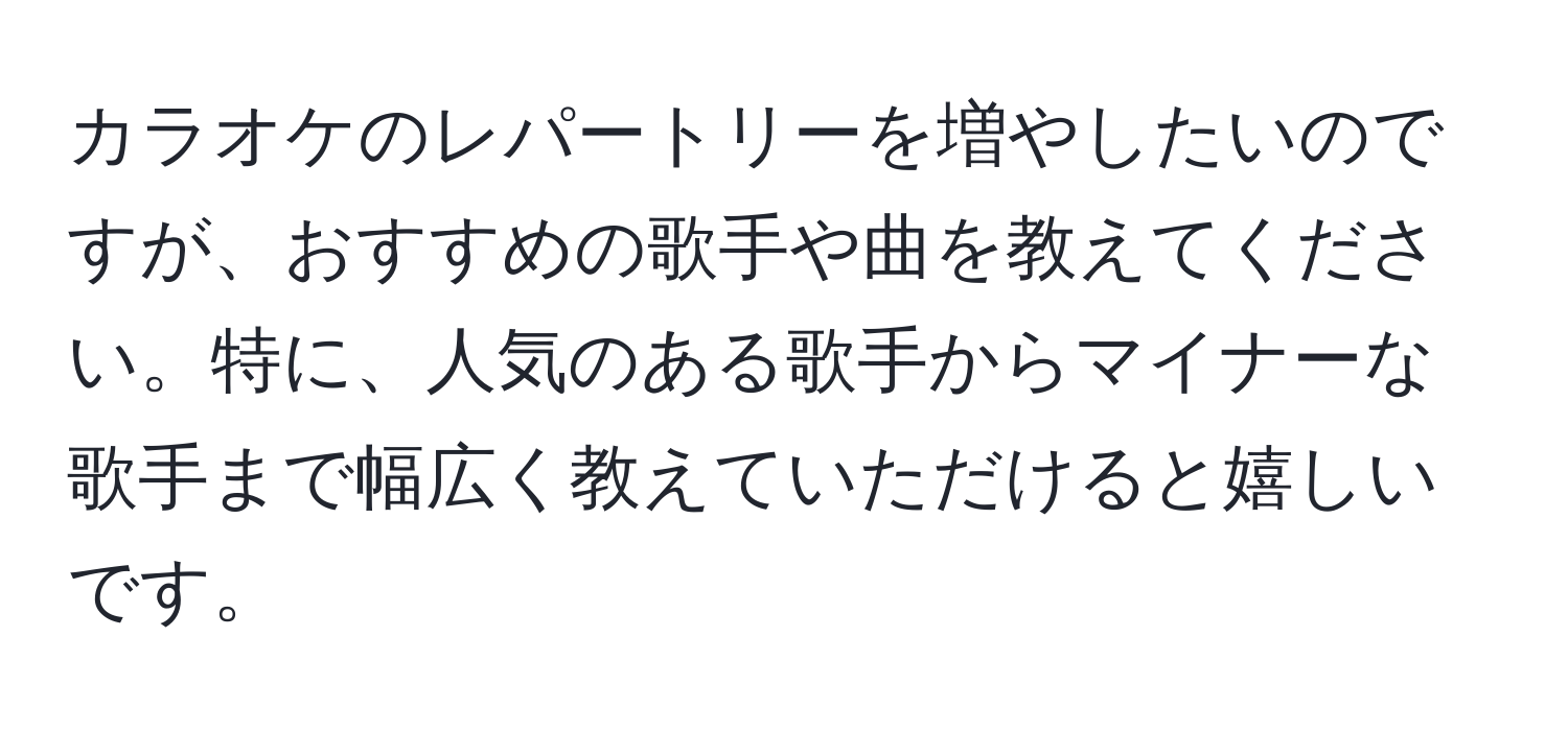 カラオケのレパートリーを増やしたいのですが、おすすめの歌手や曲を教えてください。特に、人気のある歌手からマイナーな歌手まで幅広く教えていただけると嬉しいです。