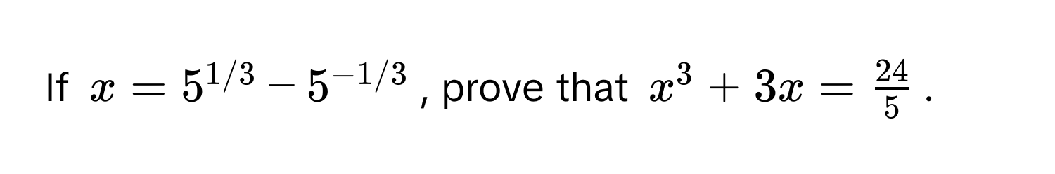 If $x = 5^(1/3) - 5^(-1/3)$, prove that $x^(3 + 3x = frac24)5$.