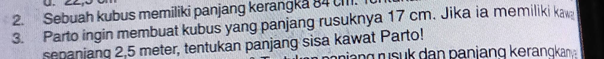 Sebuah kubus memiliki panjang kerangka 84 th. 
3. Parto ingin membuat kubus yang panjang rusuknya 17 cm. Jika ia memiliki kaw 
senaniang 2,5 meter, tentukan panjang sisa kawat Parto! 
n g rus uk dan panjang keranqkan