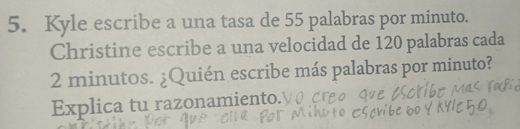 Kyle escribe a una tasa de 55 palabras por minuto. 
Christine escribe a una velocidad de 120 palabras cada
2 minutos. ¿Quién escribe más palabras por minuto? 
Explica tu razonamiento.