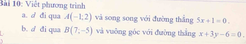 Viết phương trình 
a. d đi qua A(-1;2) và song song với đường thăng 5x+1=0. 
L 
b. d đi qua B(7;-5) và vuông góc với đường thắng x+3y-6=0.