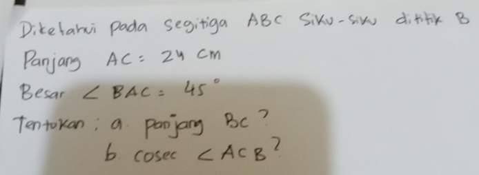 Diketahi Pada segitiga ABC SixU-siw difi+k B 
Panjang AC=24cm
Besar ∠ BAC=45°
Tentokan; a panjany BC? 
b cos ec∠ ACB 2