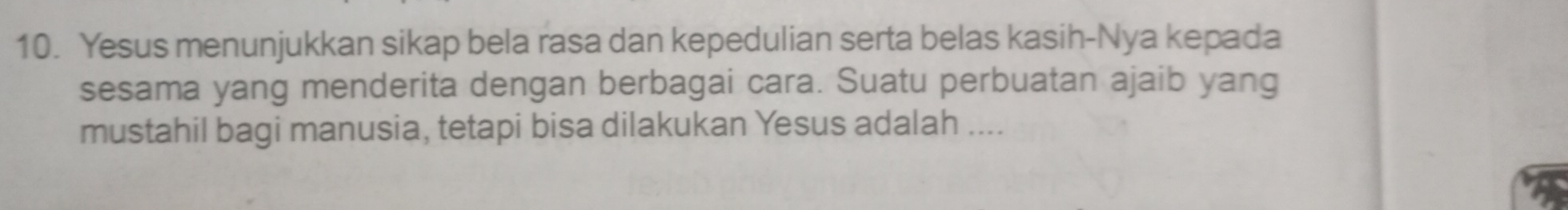 Yesus menunjukkan sikap bela rasa dan kepedulian serta belas kasih-Nya kepada 
sesama yang menderita dengan berbagai cara. Suatu perbuatan ajaib yang 
mustahil bagi manusia, tetapi bisa dilakukan Yesus adalah ....