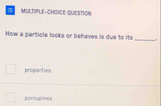 = MULTIPLE-CHOICE QUESTION
How a particle looks or behaves is due to its _.
properties
porcupines