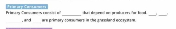 Primary Consumers 
_ 
Primary Consumers consist of that depend on producers for food. __. 
_ 
_ 
, and are primary consumers in the grassland ecosystem.