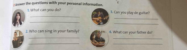 ⊥ Answer the questions with your personal information. 
_ 
1. What can you do? 3. Can you play de guitar? 
_ 
_ 
_ 
2. Who can sing in your family? 4. What can your father do? 
_ 
_ 
_ 
_