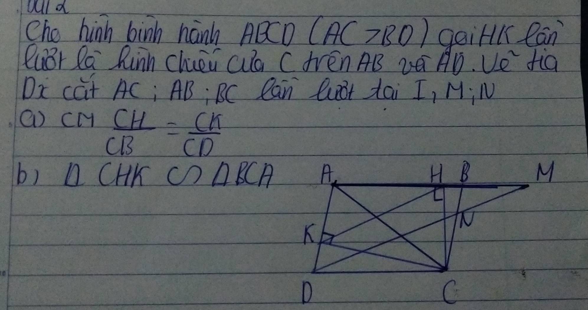 ehe hinh binh hanh ABCD (AC>BO) gaiHlc Can 
lubr Ra Rinn Chei aa C VVén AB vO AD. Ue fia 
Dx cat AC; AB BC Can Gst tai I, MiM 
() CH
 CH/CB = CK/CD 
b) △ CHK C)△ BCA