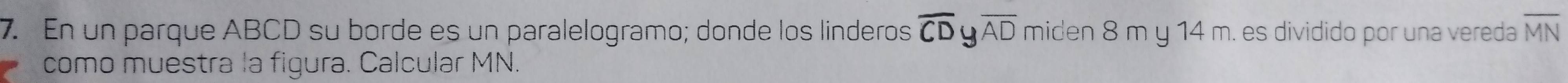 En un parque ABCD su borde es un paralelogramo; donde los linderos overline CD 4 overline AD miden 8 m y 14 m. es dividido por una vereda overline MN
como muestra la figura. Calcular MN.