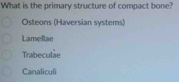 What is the primary structure of compact bone?
Osteons (Haversian systems)
Lamellae
Trabeculae
Canaliculi