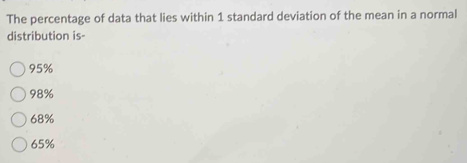 The percentage of data that lies within 1 standard deviation of the mean in a normal
distribution is-
95%
98%
68%
65%