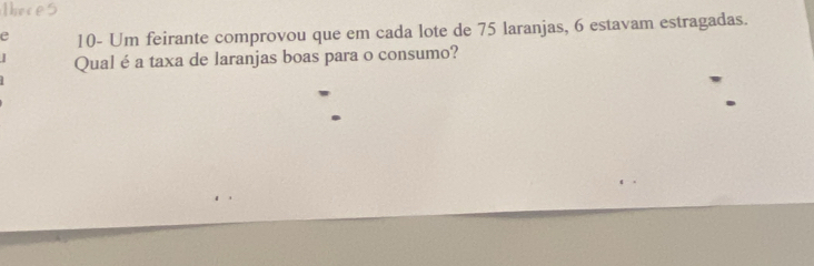 10- Um feirante comprovou que em cada lote de 75 laranjas, 6 estavam estragadas. 
Qual é a taxa de laranjas boas para o consumo?