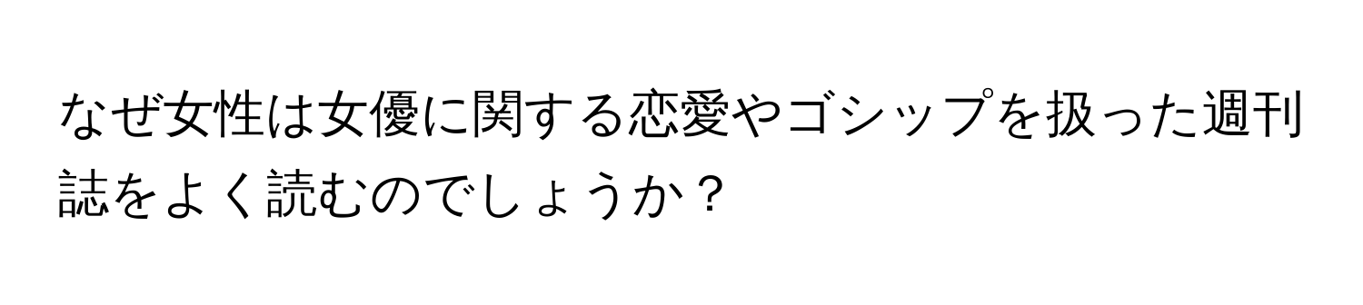 なぜ女性は女優に関する恋愛やゴシップを扱った週刊誌をよく読むのでしょうか？