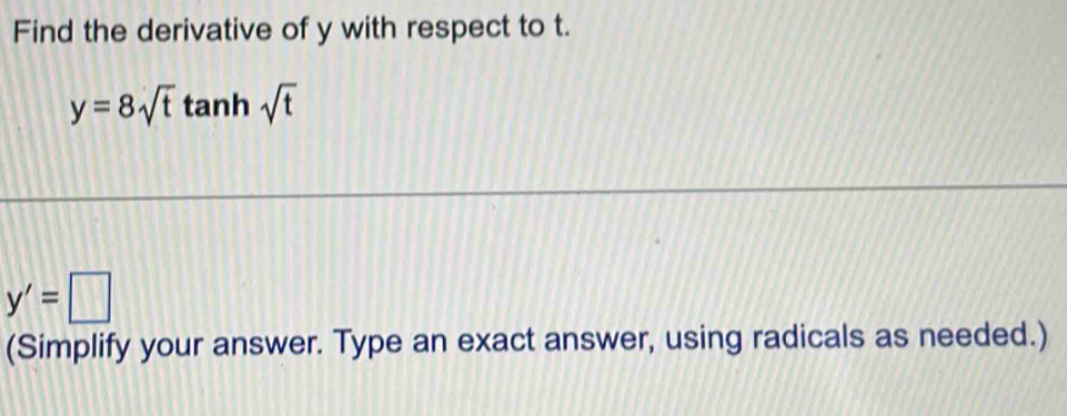 Find the derivative of y with respect to t.
y=8sqrt(t)tan hsqrt(t)
y'=□
(Simplify your answer. Type an exact answer, using radicals as needed.)