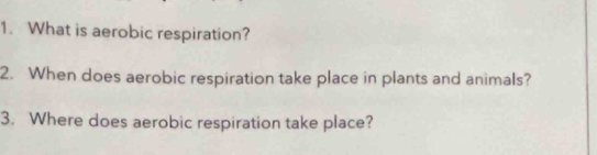 What is aerobic respiration? 
2. When does aerobic respiration take place in plants and animals? 
3. Where does aerobic respiration take place?