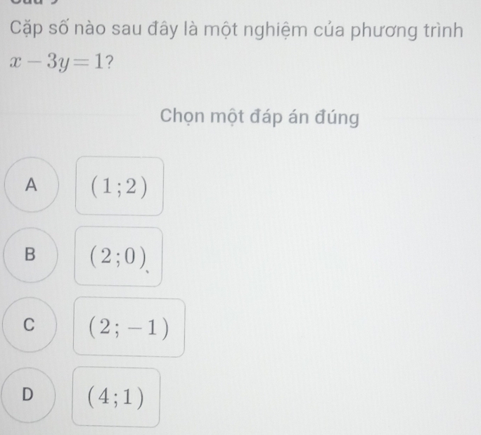 Cặp số nào sau đây là một nghiệm của phương trình
x-3y=1 ?
Chọn một đáp án đúng
A (1;2)
B (2;0)
C (2;-1)
D (4;1)