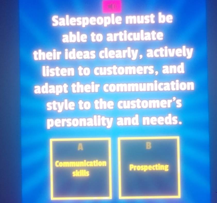 Salespeople must be
able to articulate
their ideas clearly, actively
listen to customers, and
adapt their communication
style to the customer’s
personality and needs.
A
B
Communication Prospecting
skills