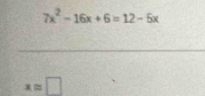 7x^2-16x+6=12-5x
xapprox □