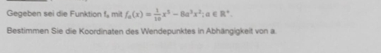 Gegeben sei die Funktion f_a mit f_a(x)= 1/10 x^5-8a^3x^2; a∈ R^+. 
Bestimmen Sie die Koordinaten des Wendepunktes in Abhängigkeit von a.