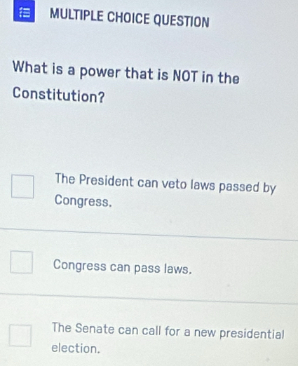 QUESTION
What is a power that is NOT in the
Constitution?
The President can veto laws passed by
Congress.
Congress can pass laws.
The Senate can call for a new presidential
election.