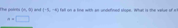 The points (n,0) and (-5,-4) fall on a line with an undefined slope. What is the value of n?
n=□