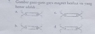 Gambar garis-garis gaya magnet berikut ini yang
benar adalah
a.
C.
$ 0
b. 5
d. U